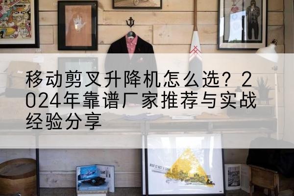 乌当升降平台厂家推荐-移动剪叉升降机怎么选？2024年靠谱厂家推荐与实战经验分享