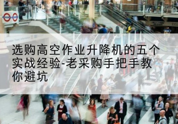 乌当高空作业升降机厂家-选购高空作业升降机的五个实战经验-老采购手把手教你避坑