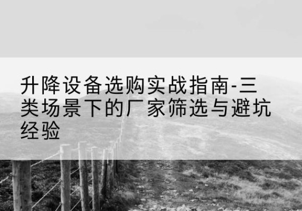 乌当移动式升降机厂家推荐-升降设备选购实战指南-三类场景下的厂家筛选与避坑经验