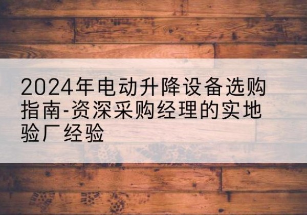 乌当电动剪叉升降平台厂家-2024年电动升降设备选购指南-资深采购经理的实地验厂经验