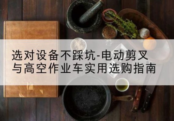 乌当电动剪叉升降平台怎么选-选对设备不踩坑-电动剪叉与高空作业车实用选购指南