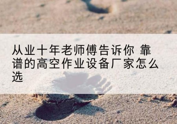 乌当高空作业升降机厂家推荐-从业十年老师傅告诉你 靠谱的高空作业设备厂家怎么选