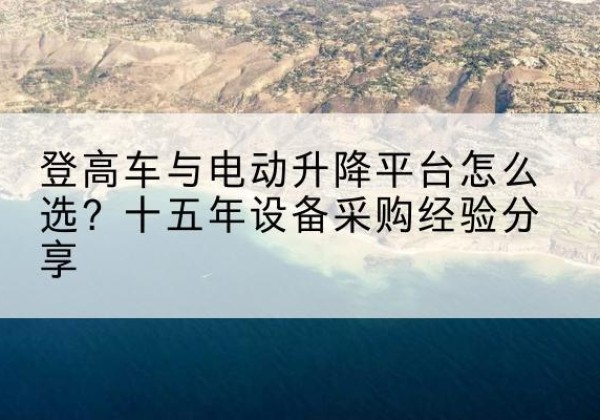乌当登高车厂家厂家-登高车与电动升降平台怎么选？十五年设备采购经验分享