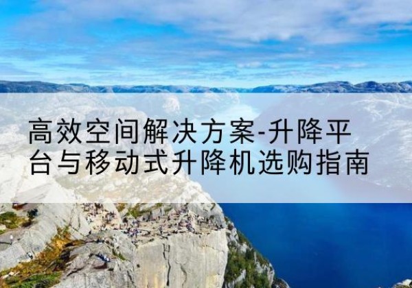 乌当升降平台厂家-*空间解决方案-升降平台与移动式升降机选购指南