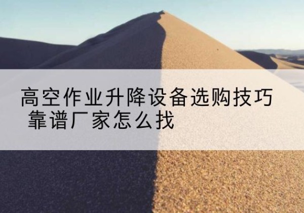 乌当电动升降平台厂家推荐-高空作业升降设备选购技巧 靠谱厂家怎么找
