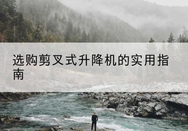 乌当剪叉式升降机怎么选-选购剪叉式升降机的实用指南